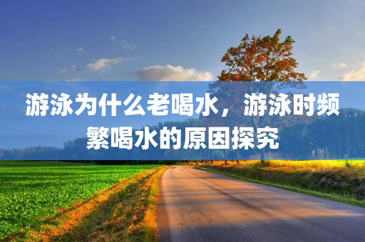 游泳为什么老喝水，游泳时频繁喝水的原因探究
