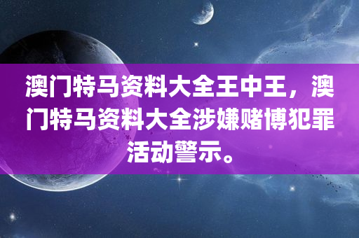 澳门特马资料大全王中王，澳门特马资料大全涉嫌赌博犯罪活动警示。