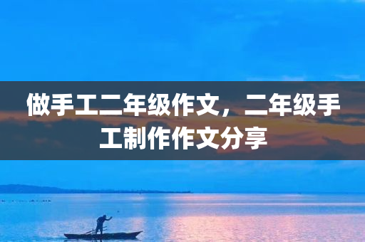 做手工二年级作文，二年级手工制作作文分享