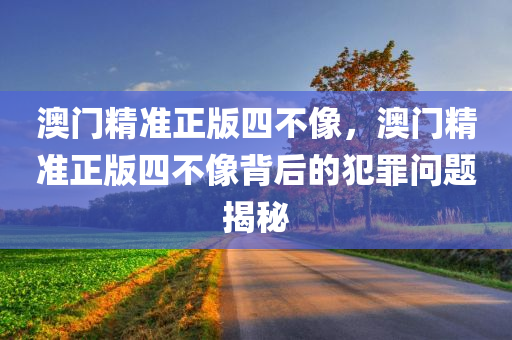 澳门精准正版四不像，澳门精准正版四不像背后的犯罪问题揭秘