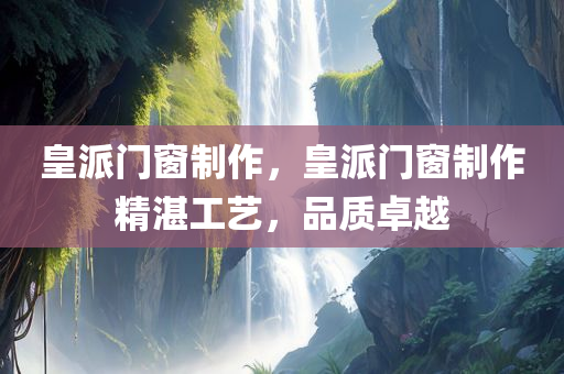 皇派门窗制作，皇派门窗制作精湛工艺，品质卓越