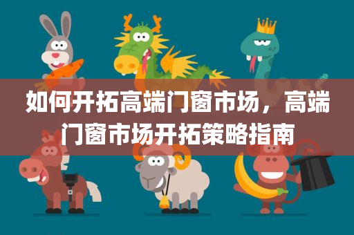 如何开拓高端门窗市场，高端门窗市场开拓策略指南