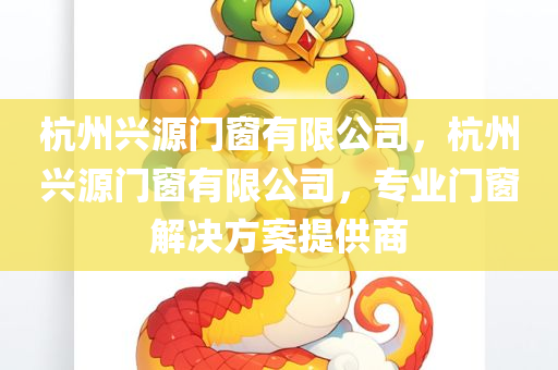 杭州兴源门窗有限公司，杭州兴源门窗有限公司，专业门窗解决方案提供商