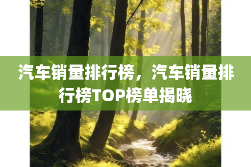 汽车销量排行榜，汽车销量排行榜TOP榜单揭晓