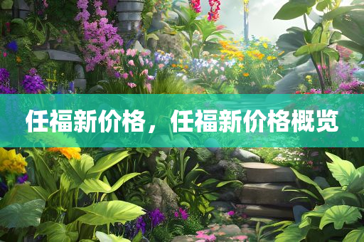 任福新价格，任福新价格概览