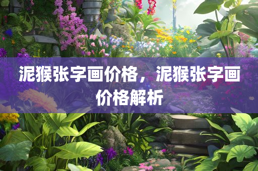 泥猴张字画价格，泥猴张字画价格解析