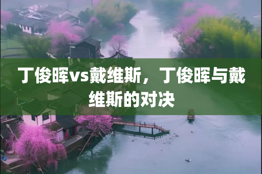 丁俊晖vs戴维斯，丁俊晖与戴维斯的对决