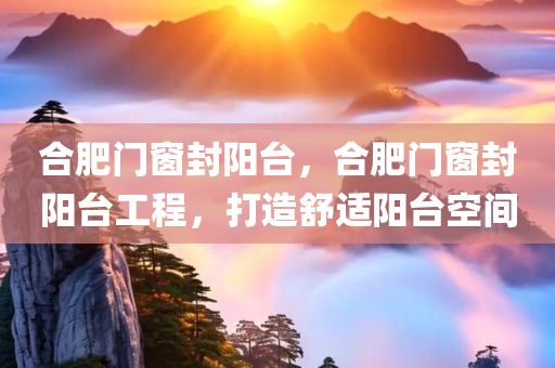 合肥门窗封阳台，合肥门窗封阳台工程，打造舒适阳台空间