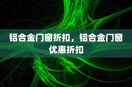 铝合金门窗折扣，铝合金门窗优惠折扣