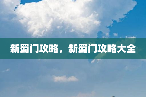 新蜀门攻略，新蜀门攻略大全