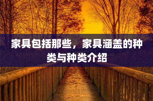家具包括那些，家具涵盖的种类与种类介绍