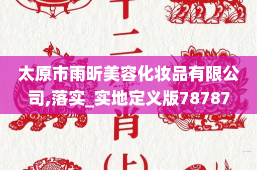 太原市雨昕美容化妆品有限公司,落实_实地定义版78787