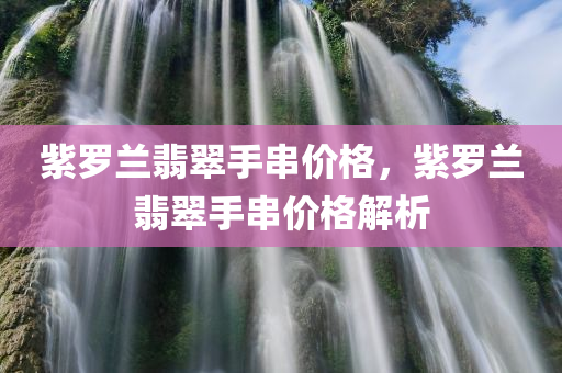 紫罗兰翡翠手串价格，紫罗兰翡翠手串价格解析