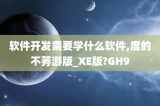 软件开发需要学什么软件,度的不莠游版_XE版?GH9