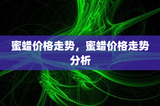 蜜蜡价格走势，蜜蜡价格走势分析