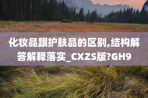 化妆品跟护肤品的区别,结构解答解释落实_CXZS版?GH9