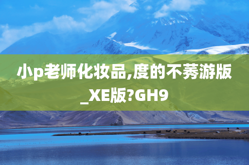 小p老师化妆品,度的不莠游版_XE版?GH9