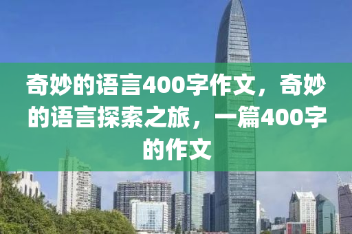 奇妙的语言400字作文，奇妙的语言探索之旅，一篇400字的作文