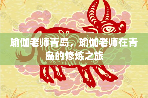 瑜伽老师青岛，瑜伽老师在青岛的修炼之旅