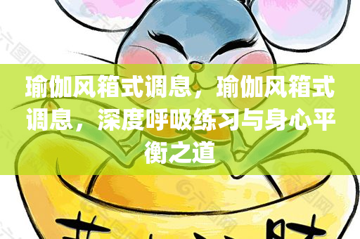 瑜伽风箱式调息，瑜伽风箱式调息，深度呼吸练习与身心平衡之道