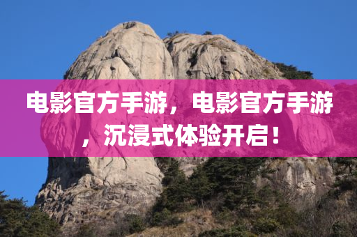 电影官方手游，电影官方手游，沉浸式体验开启！