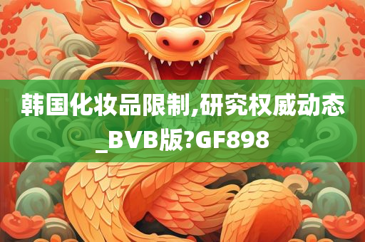 韩国化妆品限制,研究权威动态_BVB版?GF898