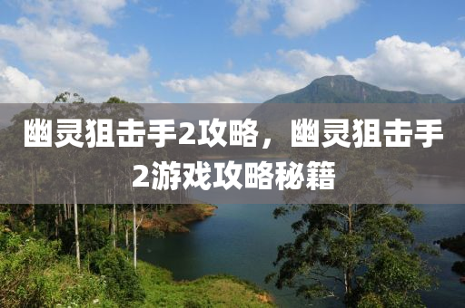幽灵狙击手2攻略，幽灵狙击手2游戏攻略秘籍