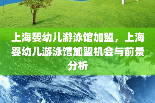 上海婴幼儿游泳馆加盟，上海婴幼儿游泳馆加盟机会与前景分析