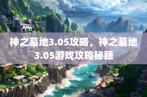 神之墓地3.05攻略，神之墓地3.05游戏攻略秘籍