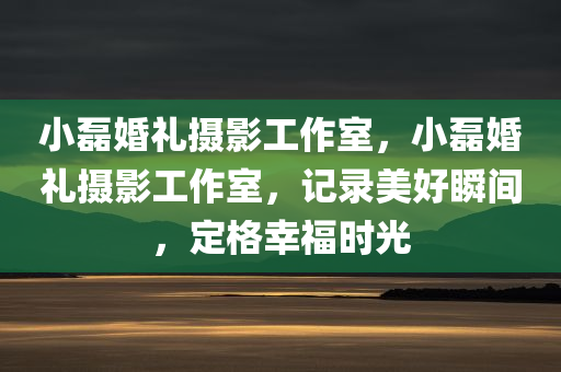 小磊婚礼摄影工作室，小磊婚礼摄影工作室，记录美好瞬间，定格幸福时光