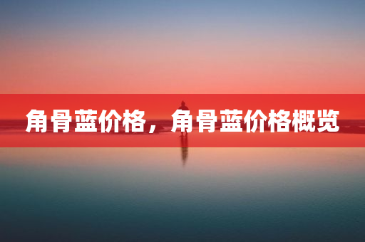 角骨蓝价格，角骨蓝价格概览