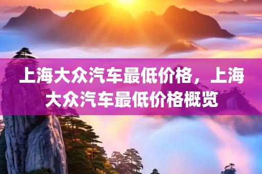 上海大众汽车最低价格，上海大众汽车最低价格概览