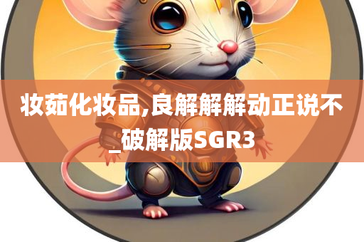 妆茹化妆品,良解解解动正说不_破解版SGR3