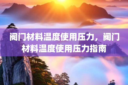 阀门材料温度使用压力，阀门材料温度使用压力指南
