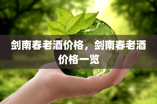 剑南春老酒价格，剑南春老酒价格一览