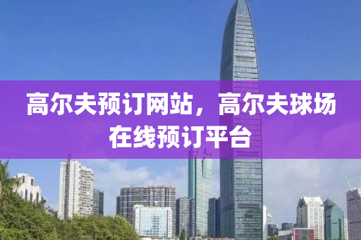 高尔夫预订网站，高尔夫球场在线预订平台