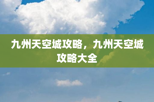 九州天空城攻略，九州天空城攻略大全