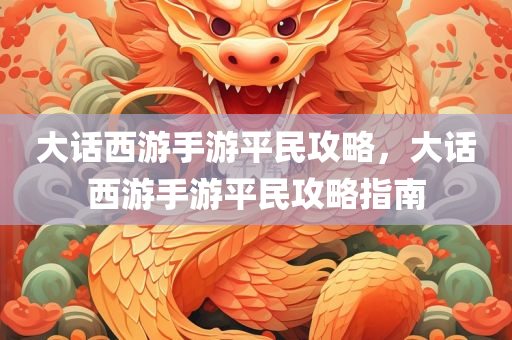 大话西游手游平民攻略，大话西游手游平民攻略指南