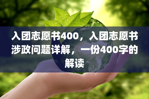 入团志愿书400，入团志愿书涉政问题详解，一份400字的解读