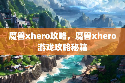 魔兽xhero攻略，魔兽xhero游戏攻略秘籍