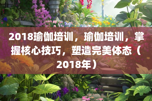 2018瑜伽培训，瑜伽培训，掌握核心技巧，塑造完美体态（2018年）