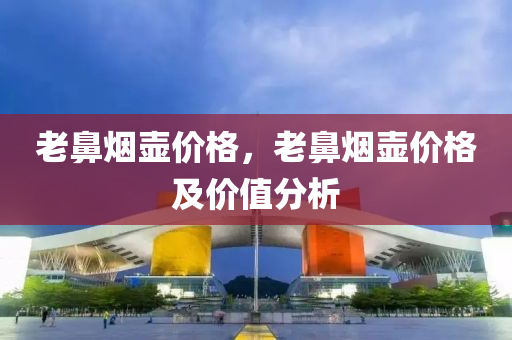 老鼻烟壶价格，老鼻烟壶价格及价值分析