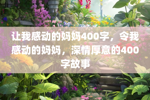 让我感动的妈妈400字，令我感动的妈妈，深情厚意的400字故事