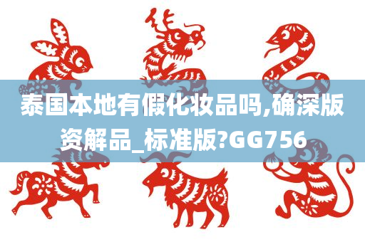 泰国本地有假化妆品吗,确深版资解品_标准版?GG756