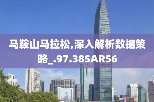 马鞍山马拉松,深入解析数据策略_.97.38SAR56