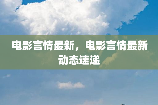 电影言情最新，电影言情最新动态速递