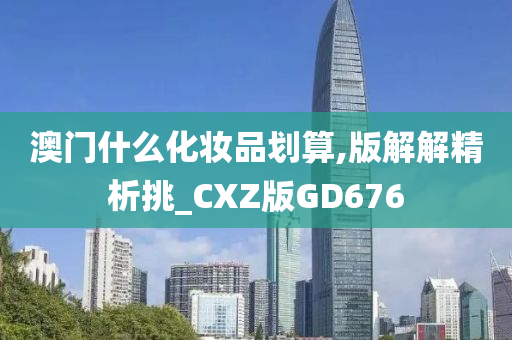 澳门什么化妆品划算,版解解精析挑_CXZ版GD676
