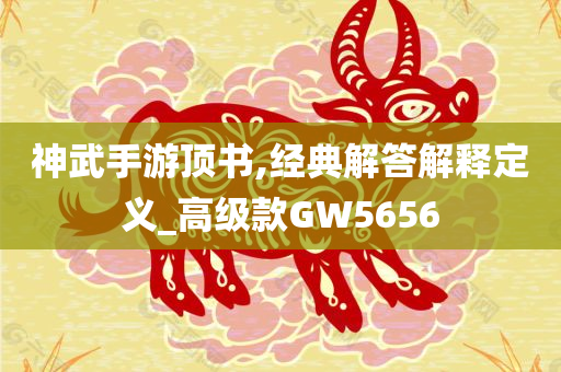 神武手游顶书,经典解答解释定义_高级款GW5656