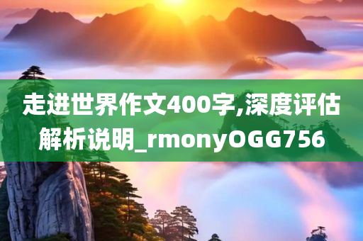 走进世界作文400字,深度评估解析说明_rmonyOGG756