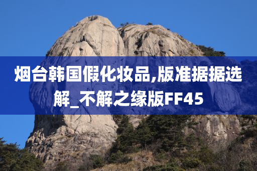 烟台韩国假化妆品,版准据据选解_不解之缘版FF45